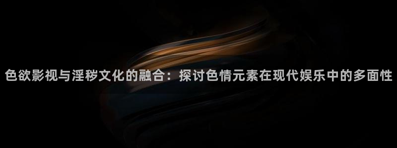 八戒黄色影院：色欲影视与淫秽文化的融合：探讨色情元素在现代娱乐中的多面性
