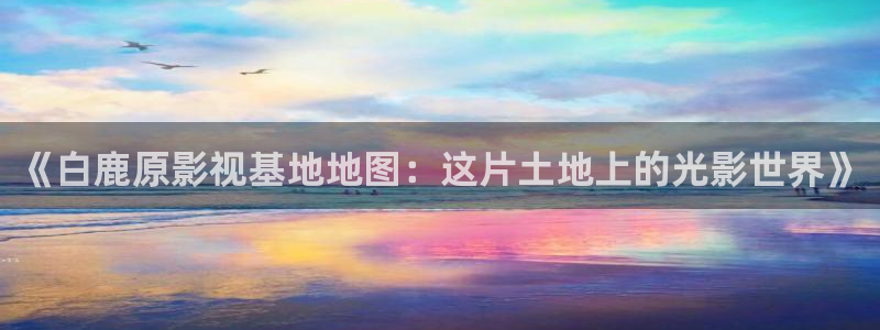 八戒八戒最新电影免费看：《白鹿原影视基地地图：这片土地上的光影世界》